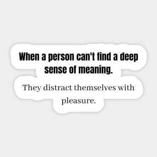 When a person can't find a deep sense of meaning They distract themselves with pleasure  p Sticker